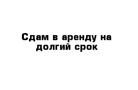 Сдам в аренду на долгий срок 